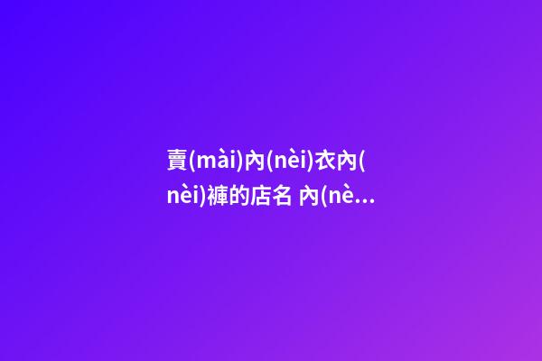 賣(mài)內(nèi)衣內(nèi)褲的店名 內(nèi)褲店鋪名字大全-名學(xué)網(wǎng)-第1張-店鋪起名-玄機(jī)派